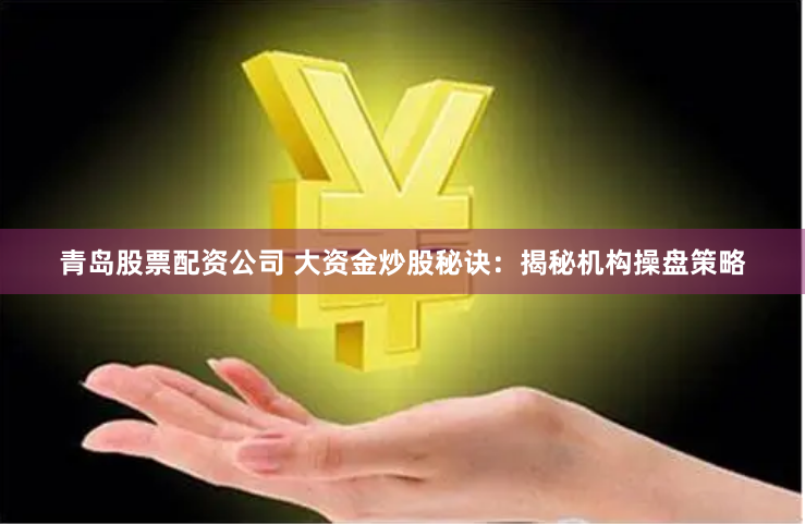 青岛股票配资公司 大资金炒股秘诀：揭秘机构操盘策略