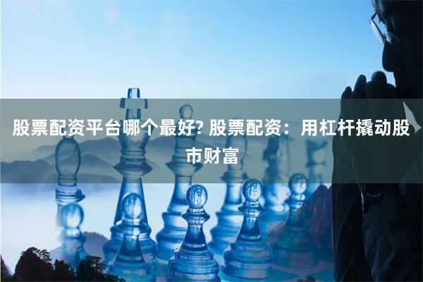股票配资平台哪个最好? 股票配资：用杠杆撬动股市财富